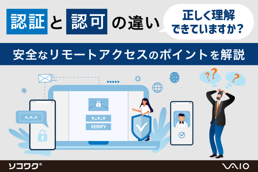 認証と認可の違い正しく理解できていますか?安全なリモートアクセスのポイントを解説 VPN・リモートデスクトップならソコワク®|VAIO株式会社